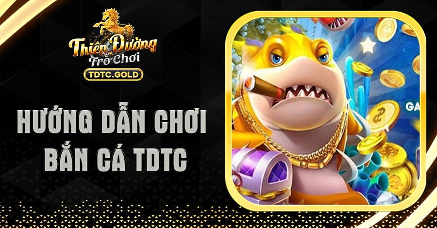 Hướng Dẫn Chơi Bắn Cá TDTC Chi Tiết Dành Cho Tân Thủ